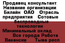 Продавец-консультант › Название организации ­ Билайн, ОАО › Отрасль предприятия ­ Сотовые, беспроводные технологии › Минимальный оклад ­ 45 000 - Все города Работа » Вакансии   . Тыва респ.,Ак-Довурак г.
